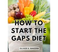 How To Start The Gaps Diet: The Comprehensive Guide to the GAPS Diet for Beginners | A Holistic Wellness Protocol for Inflammatory and Autoimmune Conditions, Autism, IBD, and Arthritis