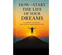 How to Start the Life of Your Dreams: The Life You Dream Begins Now