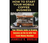How To Start Your Mobile Coffee Business: Your Ultimate Guide To Brewing Success On The Go With Your Truck Money Machine