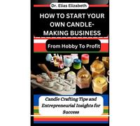 How To Start Your Own Candle-Making Business: From Hobby To Profit: Candle Crafting Tips And Entrepreneurial Insights For Success