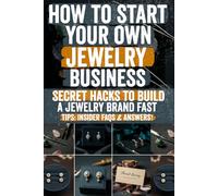 How to Start Your Own Jewelry Business: Turn Your Passion Into Profit: A Complete Beginner’s Guide to Designing, Branding, and Selling Stunning ... Stores-Even If You’re Starting from Scratch