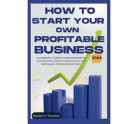 How To Start Your Own Profitable Business: Easy Beginner's Guide To Understanding Small Business Basics, Maintaining Momentum And Fulfilling Your Entrepreneurial Dream