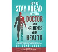 How To Stay Ahead Of Your Doctor And Influence Your Health: Simple, Practical and Effective Insider Tips to Utilise the Healthcare System to Your Advantage and Stay Healthy