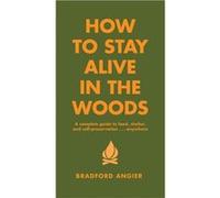 How To Stay Alive In The Woods: A Complete Guide to Food, Shelter and Self-Preservation Anywhere