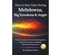 How to Stay Calm During Meltdowns, Big Emotions & Anger: A Parent's Guide to Nervous System Regulation, Emotional Awareness, and Raising Kids Who Feel Understood