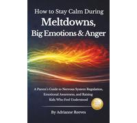 How to Stay Calm During Meltdowns, Big Emotions & Anger: A Parent's Guide to Nervous System Regulation, Emotional Awareness, and Raising Kids Who Feel Understood