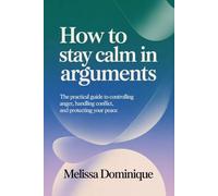 How to Stay Calm in Arguments: The Practical Guide to Controlling Anger, Handling Conflict, and Protecting Your Peace