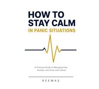 HOW TO STAY CALM IN PANIC SITUATIONS: A Practical Guide to Managing Fear, Anxiety, and Crisis with Clarity