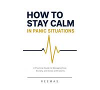 HOW TO STAY CALM IN PANIC SITUATIONS: A Practical Guide to Managing Fear, Anxiety, and Crisis with Clarity