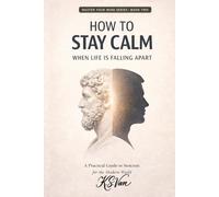 How to Stay Calm When Life Is Falling Apart: A Practical Guide to Stoicism for the Modern World
