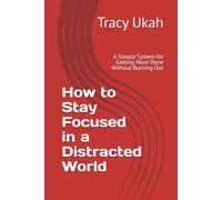 How to Stay Focused in a Distracted World: A Simple System for Getting More Done Without Burning Out