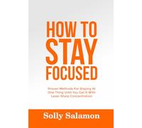 HOW TO STAY FOCUSED: Proven Methods For Staying At One Thing Until You Get It With Laser-Sharp Concentration