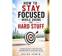 How to Stay Focused While Doing the Hard Stuff: Simplified Strategies to Beat Distractions, Finish What Matters, and Take Back Your Day