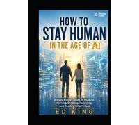 How to Stay Human in the Age of AI: A Plain-English Guide to Thinking, Working, Creating, Parenting, and Trusting What’s Real