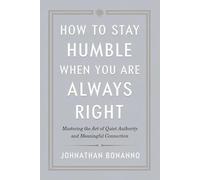 How to Stay Humble When You Are Always Right: Mastering the Art of Quiet Authority and Meaningful Connection