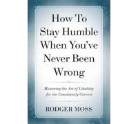 How to Stay Humble When You’ve Never Been Wrong: Mastering the Art of Likability for the Consistently Correct