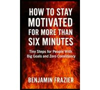 How to Stay Motivated for More Than Six Minutes: Tiny Steps for People With Big Goals and Zero Consistency