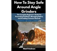How To Stay Safe Around Angle Grinders: The Complete Beginner’s Guide for Preventing Kickback, Managing Debris, and Avoiding Common Hazards