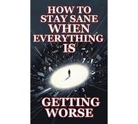 HOW TO STAY SANE WHEN EVERYTHING IS GETTING WORSE: A Practical Survival Guide for Normal People