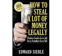 How to Steal A Lot of Money -- Legally: Clueless Crooks Go to Jail, Savvy Swindlers Go to Vail