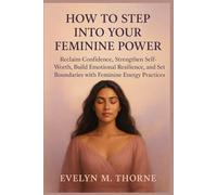 How to Step Into Your Feminine Power: Reclaim Confidence, Strengthen Self-Worth, Build Emotional Resilience, and Set Boundaries with Feminine Energy Practices