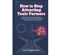 How to Stop Attracting Toxic Partners: Discover Why You're a Magnet for Drama and How to Rewire Your Selection Process Before Your Next Date