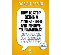 How To Stop Being A Lying Partner And Improve Your Marriage: A Guide to Building Trust, Great Communication Skills To Save Your Relationship, Overcoming Cheating Habits, Quit Being A Compulsive Liar