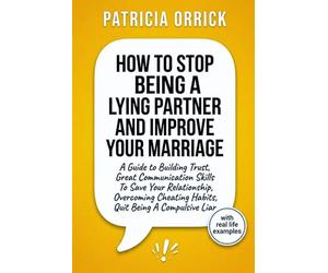 How To Stop Being A Lying Partner And Improve Your Marriage: A Guide to Building Trust, Great Communication Skills To Save Your Relationship, Overcoming Cheating Habits, Quit Being A Compulsive Liar