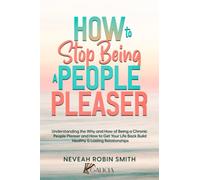 How to Stop Being a People Pleaser: Understanding the Why and How of Being a Chronic People Pleaser and How to Get Your Life Back Build Healthy & Lasting Relationships