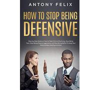 How to Stop Being Defensive: Step-by-Step Guide on How to Take Criticism Positively, Stop Being Toxic, Stop Being Passive Aggressive, and Stop Being Selfish To Keep Your Relationships Healthy and Aliv