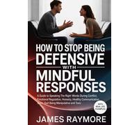 How To Stop Being Defensive With Mindful Responses: A Guide to Speaking The Right Words During Conflict, Emotional Regulation, Honesty, Healthy Communication Skills, Quit Being Manipulative and Toxic