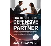 How To Stop Being Defensive With Your Partner: A Guide to Emotional Regulation, Honesty, Accountability, Saving Your Marriage, Stopping Manipulative & Toxic Behavior, Maintaining Healthy Communication