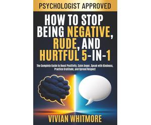 How to Stop Being Negative, Rude, and Hurtful 5-in-1: The Complete Guide to Boost Positivity, Calm Anger, Speak with Kindness, Practice Gratitude, and Spread Respect