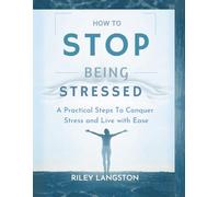 How To Stop Being Stressed: A Practical Steps to Conquer Stress and Live with Ease
