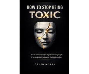 HOW TO STOP BEING TOXIC: A Private Intervention for High-Functioning People Who Are Quietly Sabotaging Their Relationships