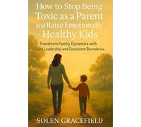 HOW TO STOP BEING TOXIC AS A PARENT AND RAISE EMOTIONALLY HEALTHY KIDS: transform family dynamics with calm leadership and consistent boundary