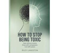 How To Stop Being Toxic: Break Free from Negative Patterns, Heal Your Relationships, and Become the Calm, Confident, and Compassionate Person You’re Meant to Be.