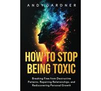How to Stop Being Toxic: Breaking Free from Destructive Patterns, Repairing Relationships, and Rediscovering Personal Growth