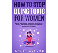 How To Stop Being Toxic for Women: Step by Step Guide on How to Stop Being Toxic as A Woman and Build Healthy Relationships Built on Mutual Trust and Respect