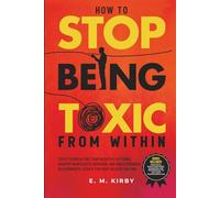 How to Stop Being Toxic From Within: Steps to break free from negative patterns, identify narcissistic behavior, and build stronger relationships, even if you don't believe you can