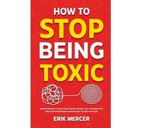 How to Stop Being Toxic: Proven Strategies to Catch Yourself Before You React, Heal the Wounds That Drive Your Worst Behavior, and Earn Back the Trust You've Lost