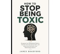 How to Stop Being Toxic: Recognize Your Manipulative Patterns, Heal the Insecurity Driving Them, and Show Up as the Person Your Relationships Deserve