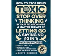 How To Stop Being Toxic, Stop Overthinking In Your Relationships & Master The Art Of Letting Go & Saying No (10 in 1): 150+ CBT, DBT & ACT, Shadow Work & Inner Child Exercises To Improve Mental Health