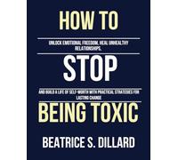 How to Stop Being Toxic: Unlock Emotional Freedom, Heal Unhealthy Relationships, and Build a Life of Self-Worth with Practical Strategies for Lasting Change
