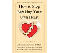 How To Stop Breaking Your Own Heart: A Complete Journey to Heal Self-Sabotage, Cultivate Self-Love, and Create Unbreakable Relationships