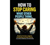 How to Stop Caring What Other People Think: Break Free from Fear, Judgment, Overthinking, and People-Pleasing to Live More Confidently and Authentically