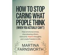 How to Stop Caring What People Think (When You Actually Can’t): Heal Emotional Stress, Stop Pleasing Others, Overcome Negative Thoughts, and Create Freedom in Life