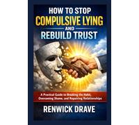 HOW TO STOP COMPULSIVE LYING AND REBUILD TRUST: A Practical Guide to Breaking the Habit, Overcoming Shame, and Repairing Relationships