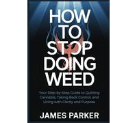 How to Stop Doing Weed: Your Step-by-Step Guide to Quitting Cannabis, Taking Back Control, and Living with Clarity and Purpose