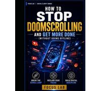 How to Stop Doomscrolling and Get More Done (Without Going Offline): A Practical Workbook to Break the Scroll Loop, Reclaim Your Focus, and Build Digital Discipline That Lasts